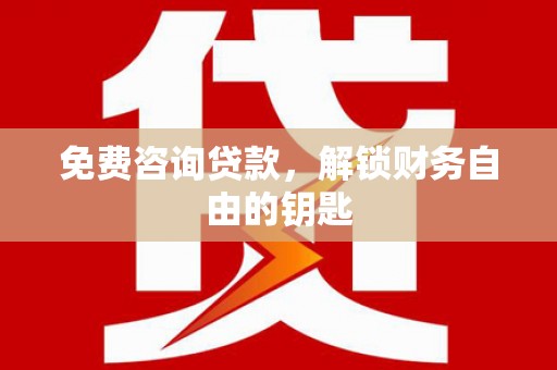 西林免费咨询贷款，解锁财务自由的钥匙