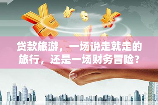 西林贷款旅游，一场说走就走的旅行，还是一场财务冒险？