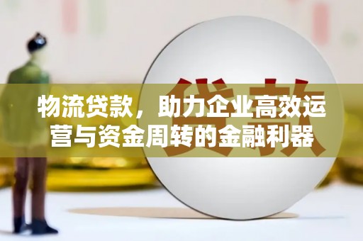 西林物流贷款，助力企业高效运营与资金周转的金融利器