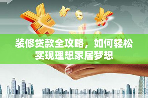 西林装修贷款全攻略，如何轻松实现理想家居梦想