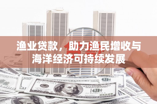 西林渔业贷款，助力渔民增收与海洋经济可持续发展