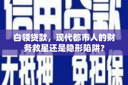 西林白领贷款，现代都市人的财务救星还是隐形陷阱？