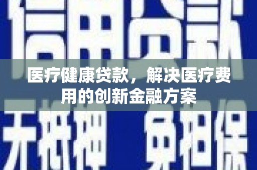 西林医疗健康贷款，解决医疗费用的创新金融方案