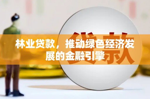 西林林业贷款，推动绿色经济发展的金融引擎