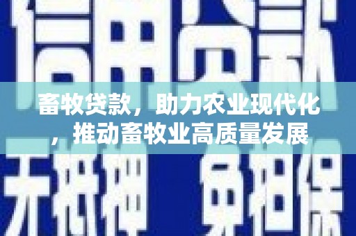 西林畜牧贷款，助力农业现代化，推动畜牧业高质量发展