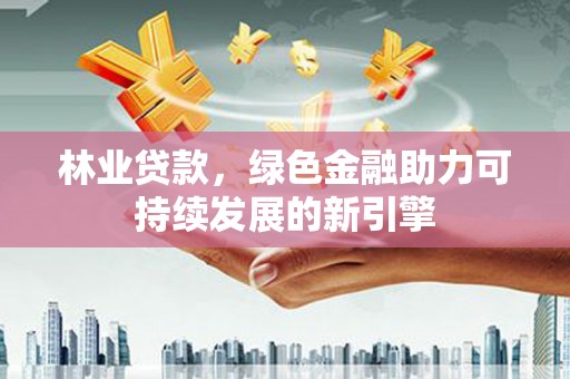 西林林业贷款，绿色金融助力可持续发展的新引擎