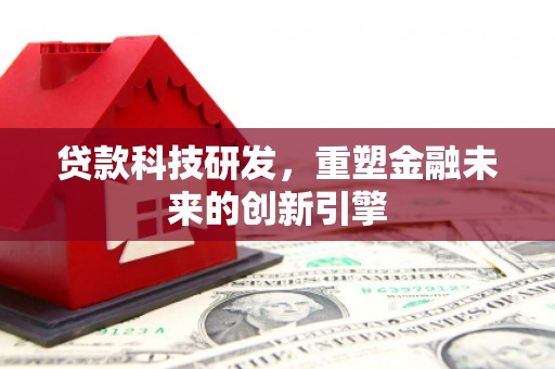 西林贷款科技研发，重塑金融未来的创新引擎