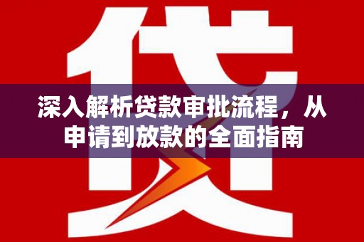 西林深入解析贷款审批流程，从申请到放款的全面指南