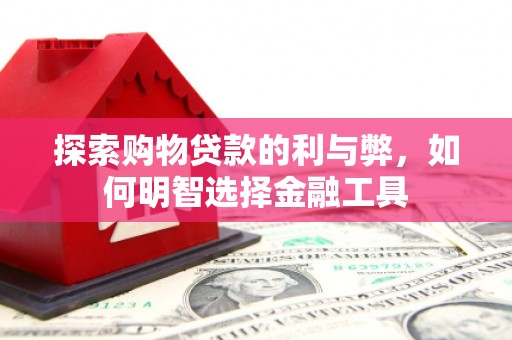 西林探索购物贷款的利与弊，如何明智选择金融工具