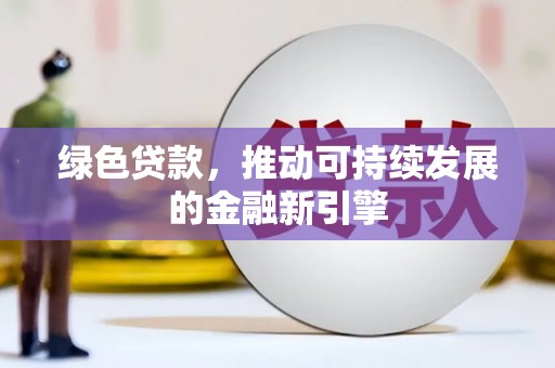 西林绿色贷款，推动可持续发展的金融新引擎