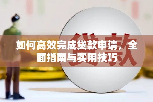 西林如何高效完成贷款申请，全面指南与实用技巧