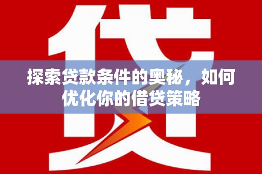 西林探索贷款条件的奥秘，如何优化你的借贷策略