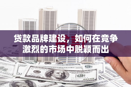 西林贷款品牌建设，如何在竞争激烈的市场中脱颖而出