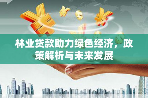 西林林业贷款助力绿色经济，政策解析与未来发展