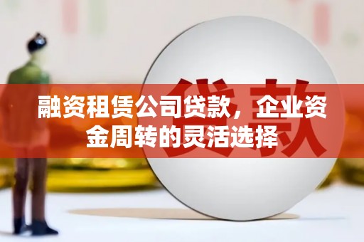 西林融资租赁公司贷款，企业资金周转的灵活选择