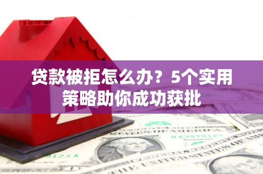 西林贷款被拒怎么办？5个实用策略助你成功获批