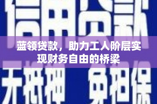 西林蓝领贷款，助力工人阶层实现财务自由的桥梁