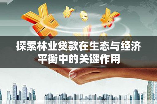 西林探索林业贷款在生态与经济平衡中的关键作用