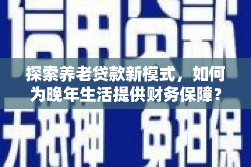 西林探索养老贷款新模式，如何为晚年生活提供财务保障？
