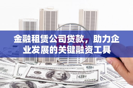 西林金融租赁公司贷款，助力企业发展的关键融资工具