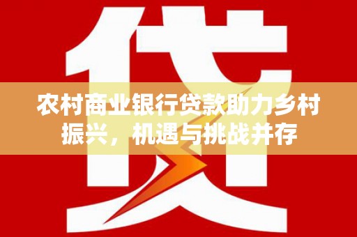 西林农村商业银行贷款助力乡村振兴，机遇与挑战并存