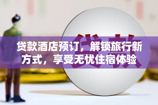 西林贷款酒店预订，解锁旅行新方式，享受无忧住宿体验