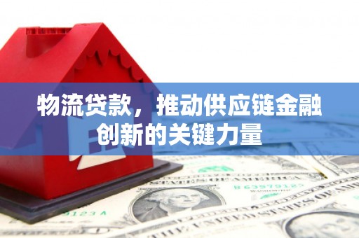 西林物流贷款，推动供应链金融创新的关键力量