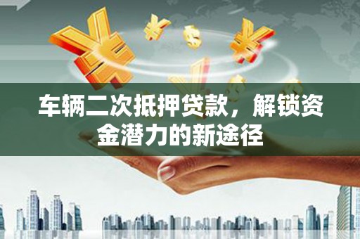 西林车辆二次抵押贷款，解锁资金潜力的新途径