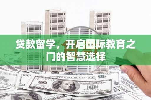 西林贷款留学，开启国际教育之门的智慧选择