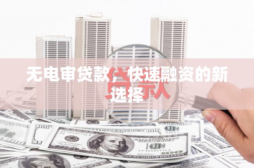 西林无电审贷款，快速融资的新选择