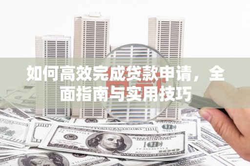 西林如何高效完成贷款申请，全面指南与实用技巧