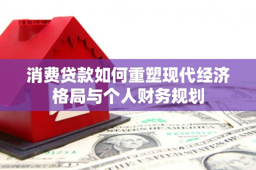 西林消费贷款如何重塑现代经济格局与个人财务规划