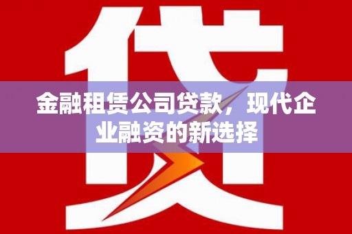 西林金融租赁公司贷款，现代企业融资的新选择