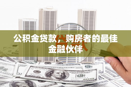 西林公积金贷款，购房者的最佳金融伙伴