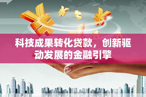 西林科技成果转化贷款，创新驱动发展的金融引擎