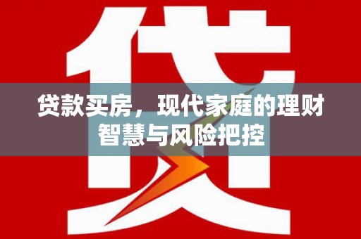 西林贷款买房，现代家庭的理财智慧与风险把控