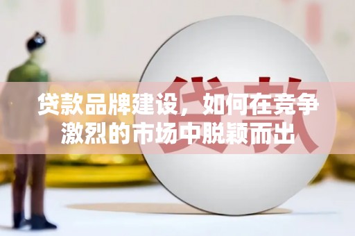 西林贷款品牌建设，如何在竞争激烈的市场中脱颖而出