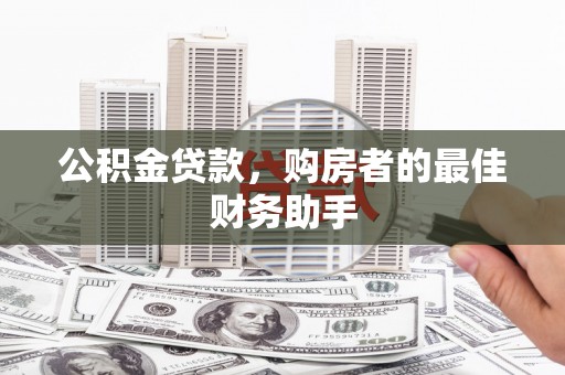 西林公积金贷款，购房者的最佳财务助手