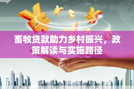 西林畜牧贷款助力乡村振兴，政策解读与实施路径