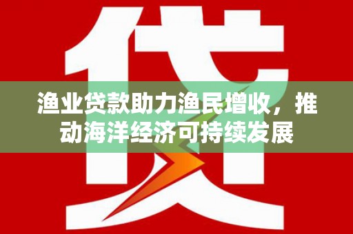 西林渔业贷款助力渔民增收，推动海洋经济可持续发展