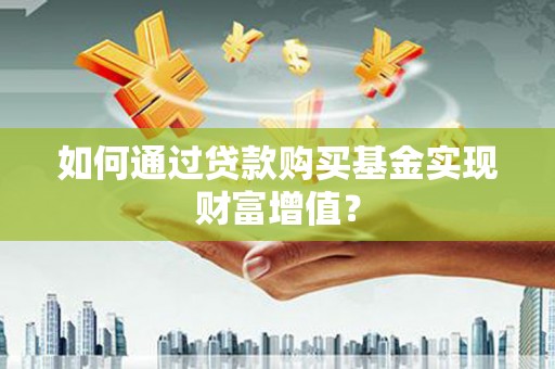 西林如何通过贷款购买基金实现财富增值？