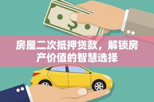 西林房屋二次抵押贷款，解锁房产价值的智慧选择