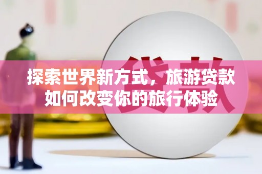 西林探索世界新方式，旅游贷款如何改变你的旅行体验