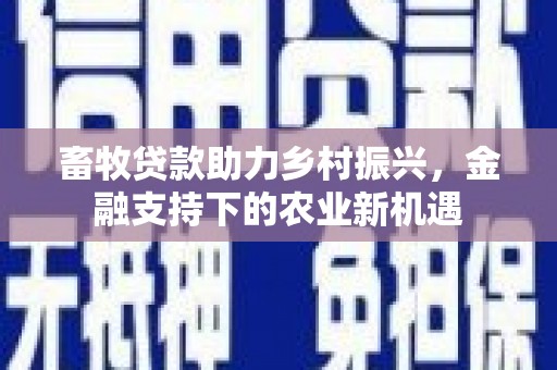 西林畜牧贷款助力乡村振兴，金融支持下的农业新机遇
