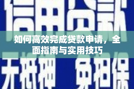 西林如何高效完成贷款申请，全面指南与实用技巧