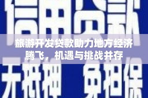 西林旅游开发贷款助力地方经济腾飞，机遇与挑战并存
