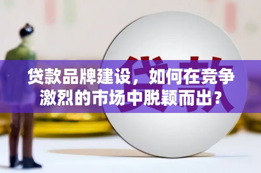 西林贷款品牌建设，如何在竞争激烈的市场中脱颖而出？