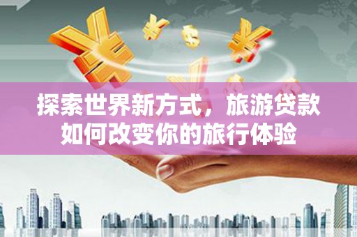 西林探索世界新方式，旅游贷款如何改变你的旅行体验