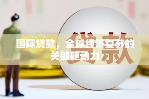西林国际贷款，全球经济复苏的关键驱动力