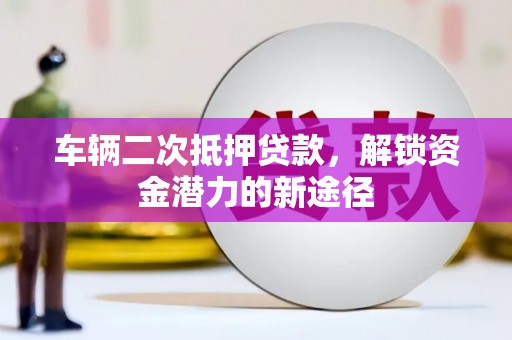 西林车辆二次抵押贷款，解锁资金潜力的新途径